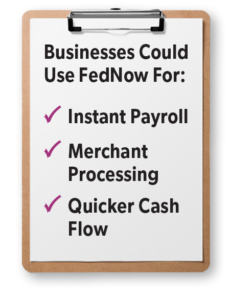 Businesses could use FedNow For: Instant payroll, Merchant processing, Quicker cash flow
